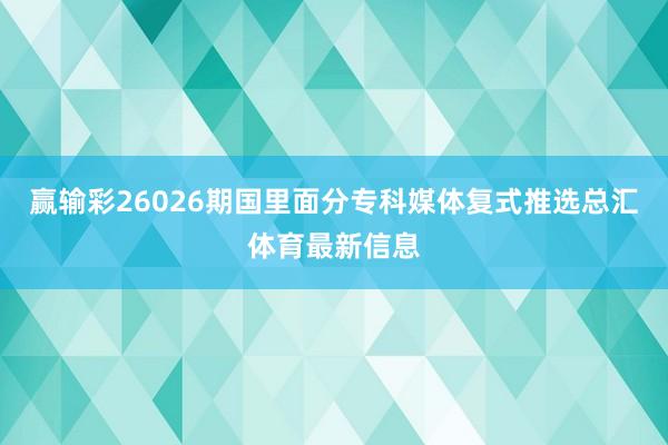 赢输彩26026期国里面分专科媒体复式推选总汇体育最新信息