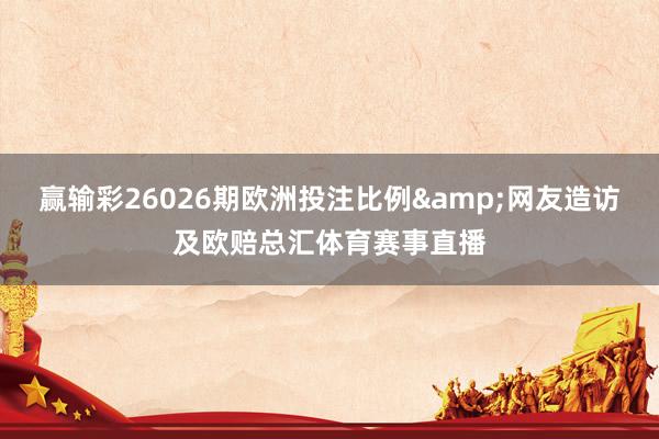 赢输彩26026期欧洲投注比例&网友造访及欧赔总汇体育赛事直播