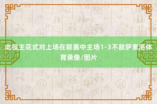 此役主花式对上场在联赛中主场1-3不敌萨索洛体育录像/图片