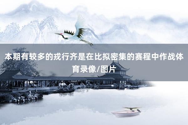 本期有较多的戎行齐是在比拟密集的赛程中作战体育录像/图片