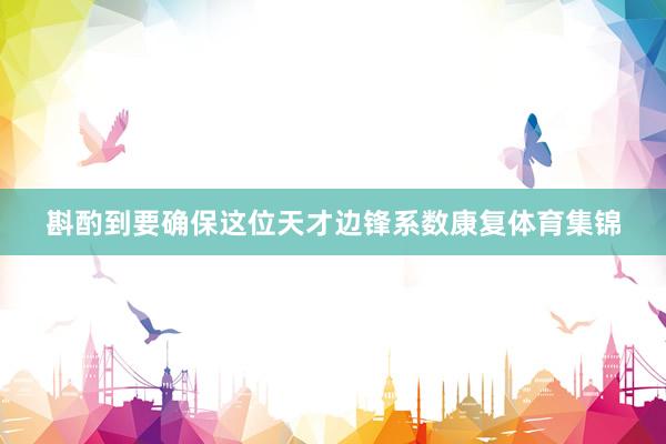 斟酌到要确保这位天才边锋系数康复体育集锦