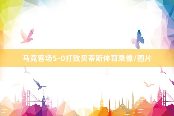 马竞客场5-0打败贝蒂斯体育录像/图片