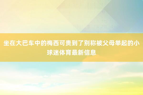 坐在大巴车中的梅西可贵到了别称被父母举起的小球迷体育最新信息