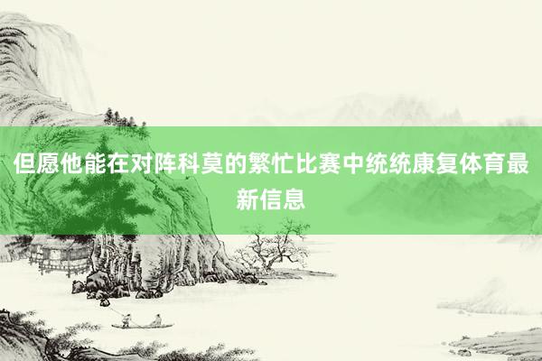 但愿他能在对阵科莫的繁忙比赛中统统康复体育最新信息