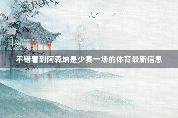 不错看到阿森纳是少赛一场的体育最新信息
