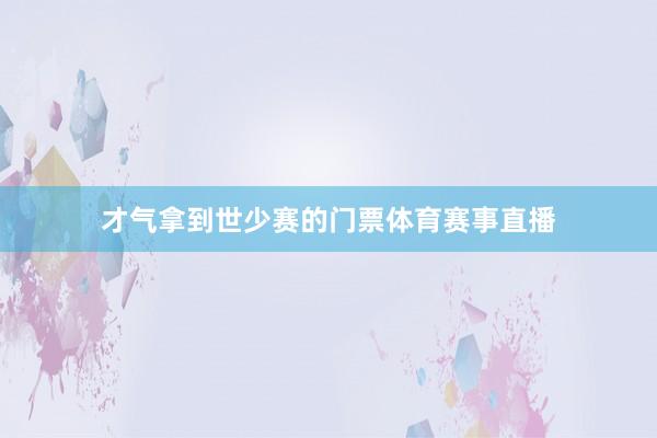 才气拿到世少赛的门票体育赛事直播