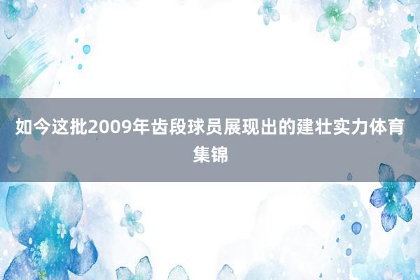 如今这批2009年齿段球员展现出的建壮实力体育集锦
