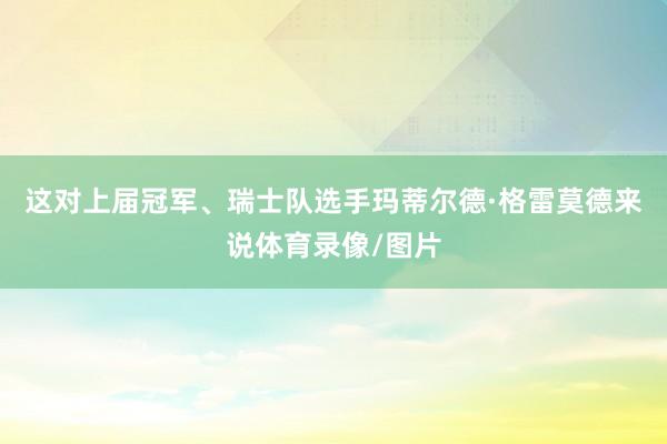 这对上届冠军、瑞士队选手玛蒂尔德·格雷莫德来说体育录像/图片