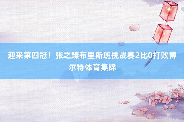 迎来第四冠！张之臻布里斯班挑战赛2比0打败博尔特体育集锦