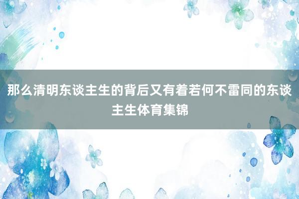 那么清明东谈主生的背后又有着若何不雷同的东谈主生体育集锦