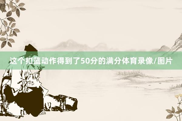 这个扣篮动作得到了50分的满分体育录像/图片