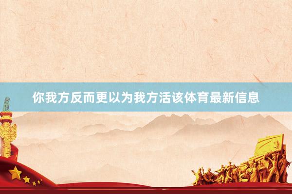 你我方反而更以为我方活该体育最新信息