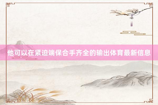 他可以在紧迫端保合手齐全的输出体育最新信息