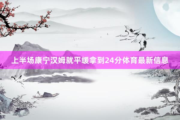 上半场康宁汉姆就平缓拿到24分体育最新信息