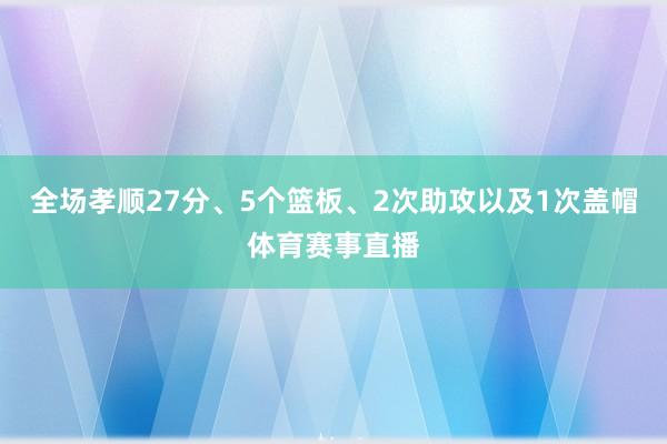 全场孝顺27分、5个篮板、2次助攻以及1次盖帽体育赛事直播