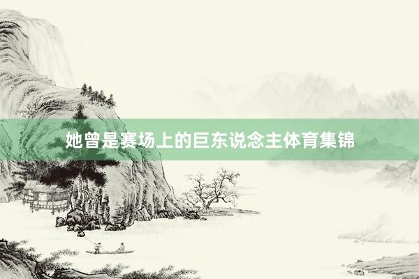 她曾是赛场上的巨东说念主体育集锦