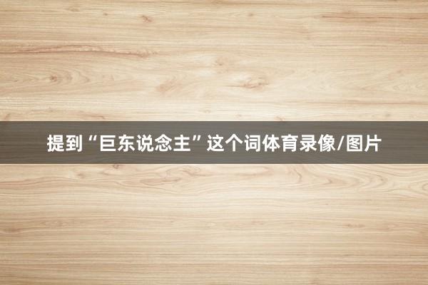 提到“巨东说念主”这个词体育录像/图片