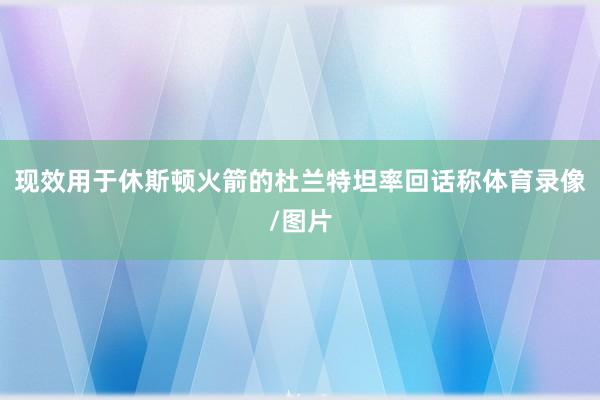 现效用于休斯顿火箭的杜兰特坦率回话称体育录像/图片