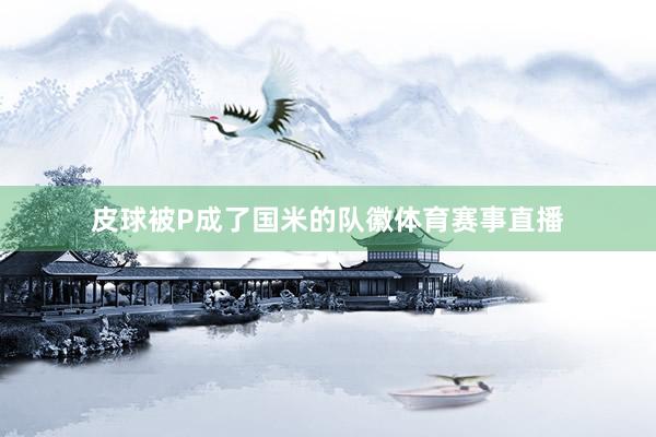 皮球被P成了国米的队徽体育赛事直播