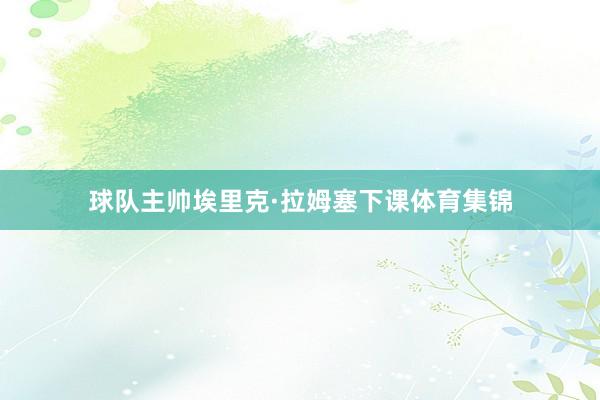 球队主帅埃里克·拉姆塞下课体育集锦