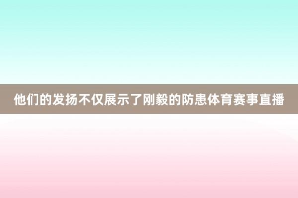 他们的发扬不仅展示了刚毅的防患体育赛事直播