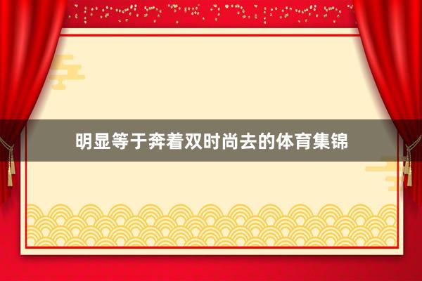 明显等于奔着双时尚去的体育集锦