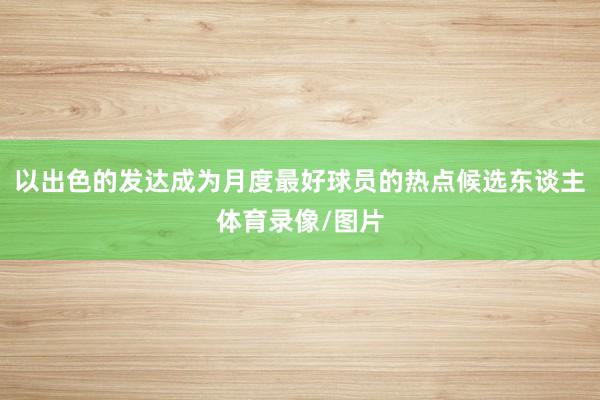 以出色的发达成为月度最好球员的热点候选东谈主体育录像/图片