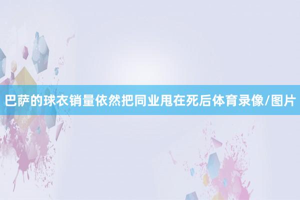 巴萨的球衣销量依然把同业甩在死后体育录像/图片