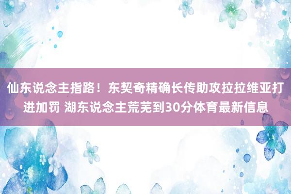 仙东说念主指路！东契奇精确长传助攻拉拉维亚打进加罚 湖东说念主荒芜到30分体育最新信息