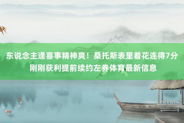东说念主逢喜事精神爽！桑托斯表里着花连得7分 刚刚获利提前续约左券体育最新信息