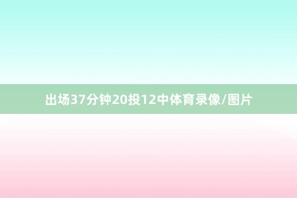 出场37分钟20投12中体育录像/图片