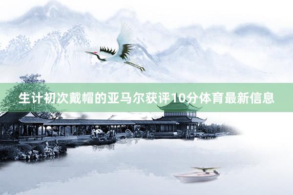生计初次戴帽的亚马尔获评10分体育最新信息