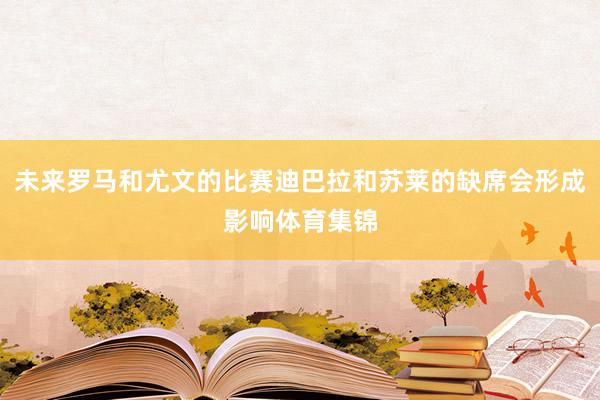 未来罗马和尤文的比赛迪巴拉和苏莱的缺席会形成影响体育集锦