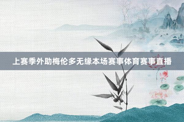 上赛季外助梅伦多无缘本场赛事体育赛事直播
