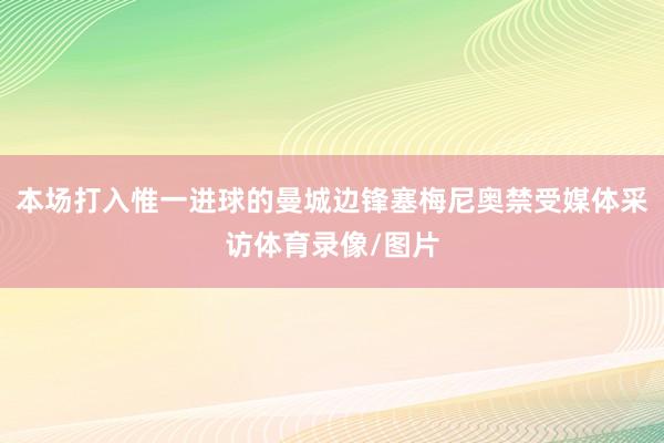 本场打入惟一进球的曼城边锋塞梅尼奥禁受媒体采访体育录像/图片