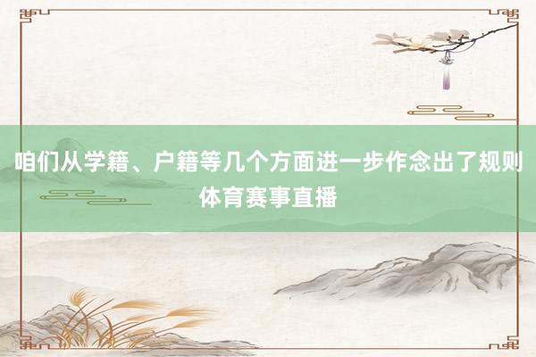 咱们从学籍、户籍等几个方面进一步作念出了规则体育赛事直播