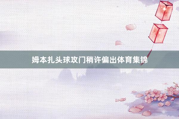 姆本扎头球攻门稍许偏出体育集锦