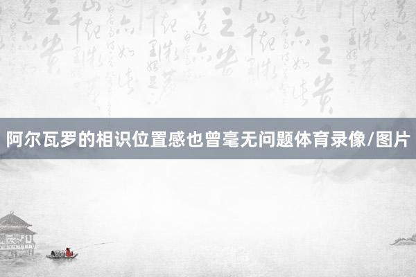 阿尔瓦罗的相识位置感也曾毫无问题体育录像/图片