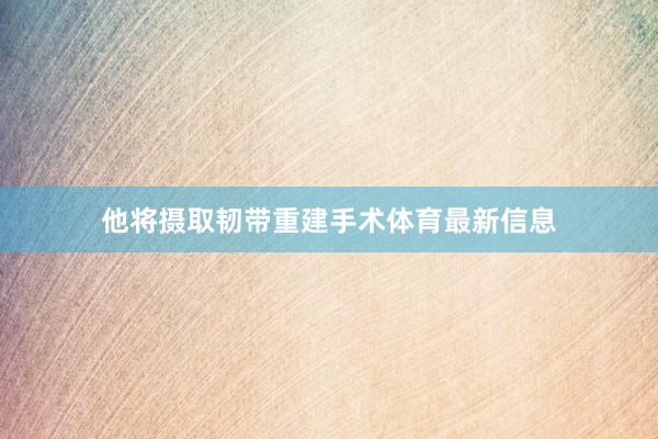 他将摄取韧带重建手术体育最新信息
