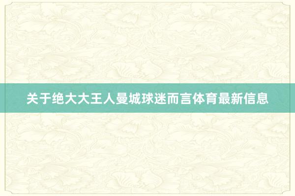 关于绝大大王人曼城球迷而言体育最新信息