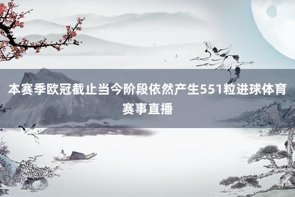 本赛季欧冠截止当今阶段依然产生551粒进球体育赛事直播