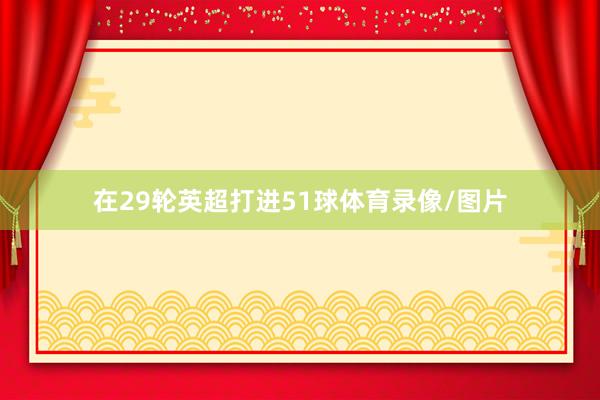 在29轮英超打进51球体育录像/图片