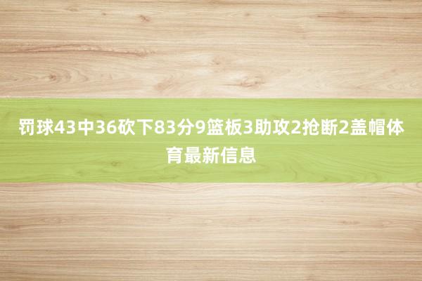 罚球43中36砍下83分9篮板3助攻2抢断2盖帽体育最新信息