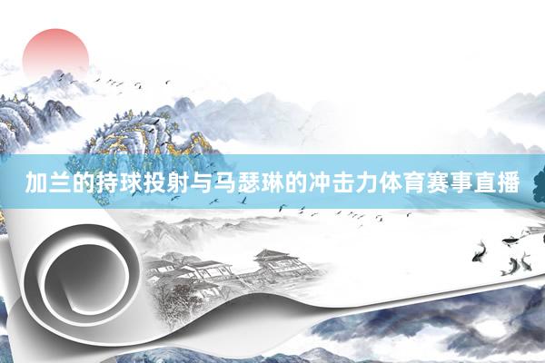 加兰的持球投射与马瑟琳的冲击力体育赛事直播