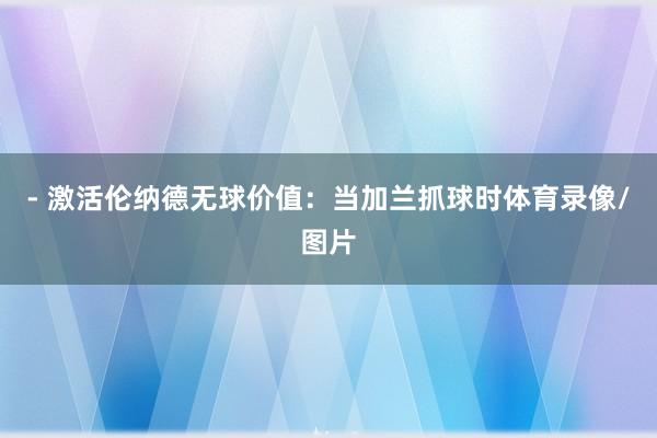 - 激活伦纳德无球价值：当加兰抓球时体育录像/图片