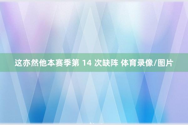 这亦然他本赛季第 14 次缺阵 体育录像/图片