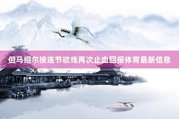 但马绍尔接连节欲线再次止血回报体育最新信息