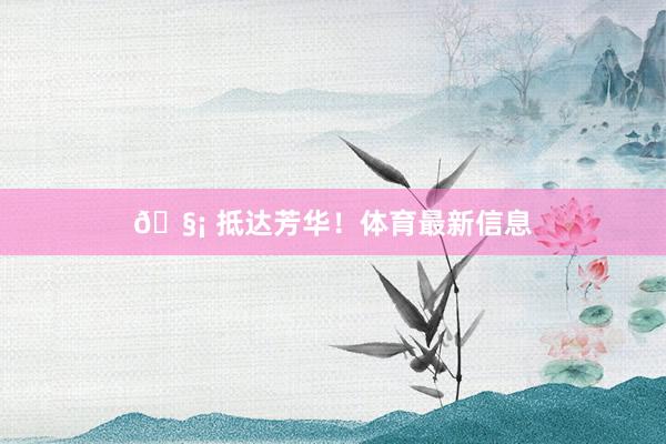 🧡 抵达芳华！体育最新信息