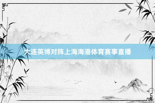 大连英博对阵上海海港体育赛事直播