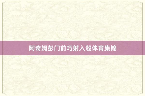 阿奇姆彭门前巧射入彀体育集锦
